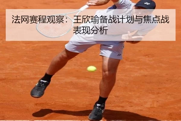 法网赛程观察：王欣瑜备战计划与焦点战表现分析