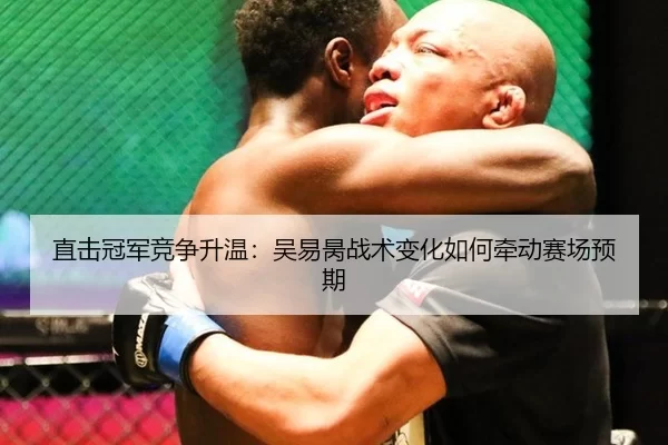 直击冠军竞争升温：吴易昺战术变化如何牵动赛场预期